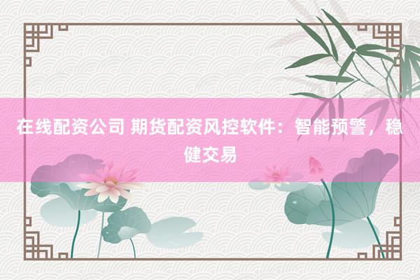 在线配资公司 期货配资风控软件：智能预警，稳健交易