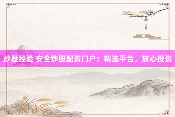 炒股经验 安全炒股配资门户：精选平台，放心投资