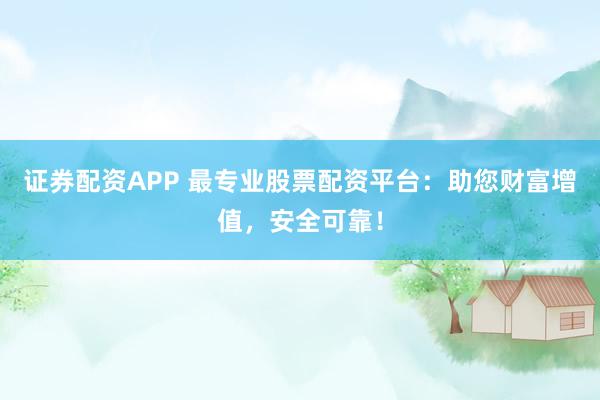 证券配资APP 最专业股票配资平台：助您财富增值，安全可靠！