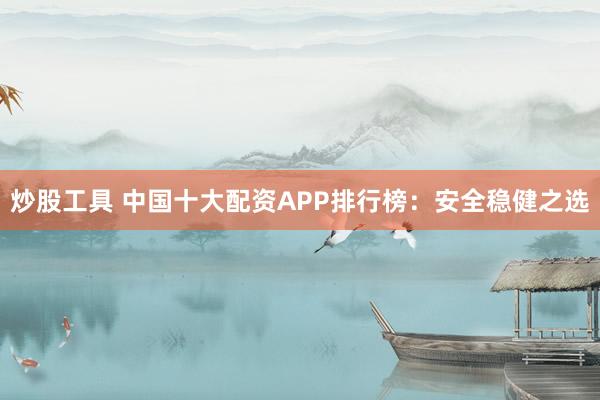 炒股工具 中国十大配资APP排行榜：安全稳健之选