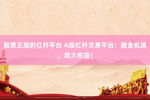 股票正规的杠杆平台 A股杠杆交易平台：掘金机遇，放大收益！