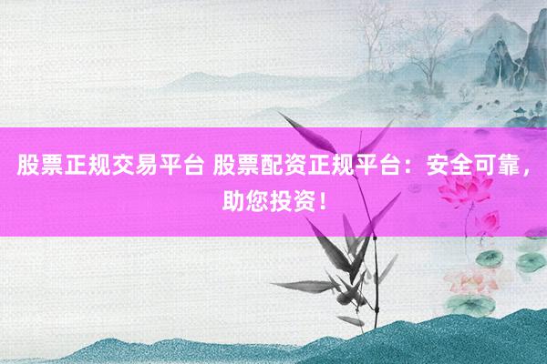 股票正规交易平台 股票配资正规平台：安全可靠，助您投资！