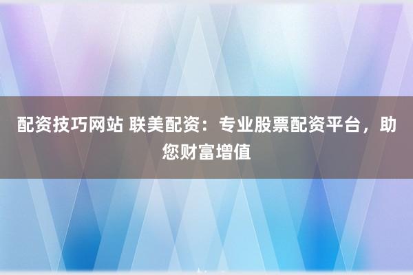 配资技巧网站 联美配资：专业股票配资平台，助您财富增值