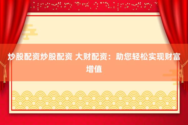 炒股配资炒股配资 大财配资：助您轻松实现财富增值