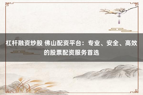 杠杆融资炒股 佛山配资平台：专业、安全、高效的股票配资服务首选