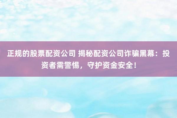 正规的股票配资公司 揭秘配资公司诈骗黑幕：投资者需警惕，守护资金安全！