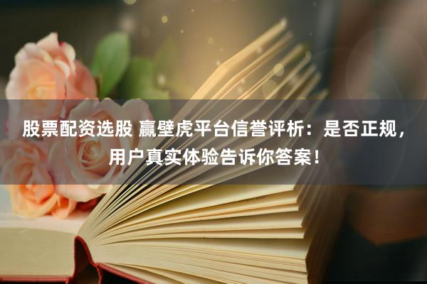 股票配资选股 赢壁虎平台信誉评析：是否正规，用户真实体验告诉你答案！