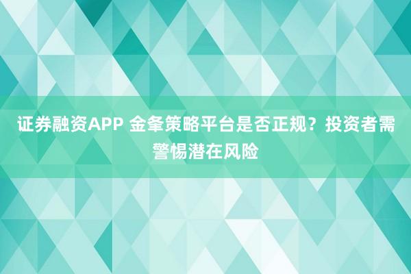 证券融资APP 金夆策略平台是否正规？投资者需警惕潜在风险