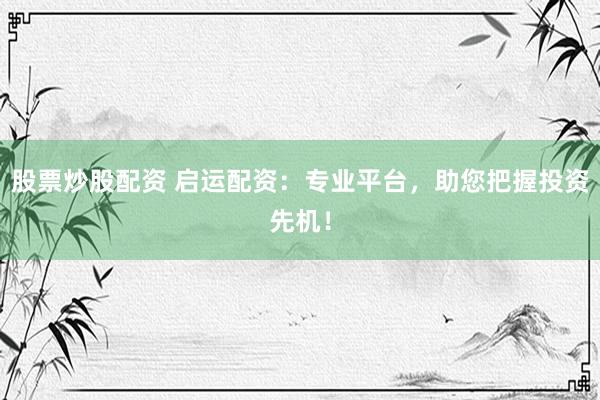 股票炒股配资 启运配资：专业平台，助您把握投资先机！