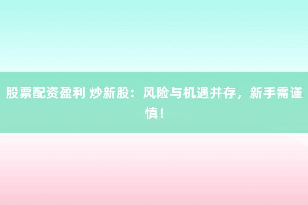 股票配资盈利 炒新股：风险与机遇并存，新手需谨慎！