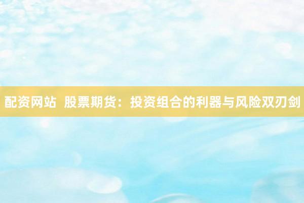 配资网站  股票期货：投资组合的利器与风险双刃剑
