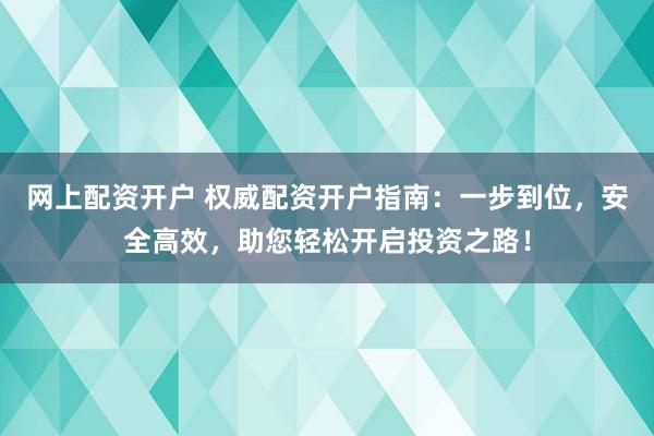 网上配资开户 权威配资开户指南：一步到位，安全高效，助您轻松开启投资之路！