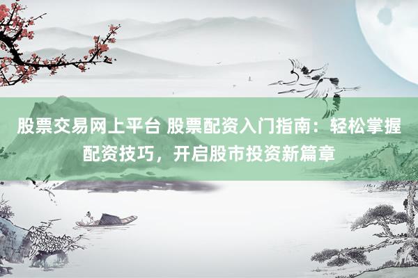 股票交易网上平台 股票配资入门指南：轻松掌握配资技巧，开启股市投资新篇章