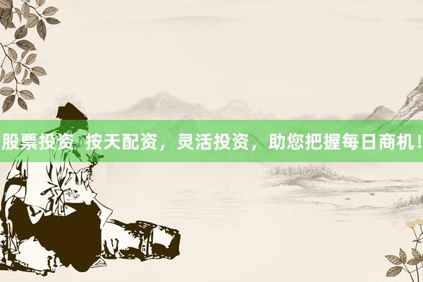 股票投资  按天配资，灵活投资，助您把握每日商机！