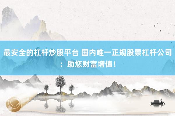 最安全的杠杆炒股平台 国内唯一正规股票杠杆公司：助您财富增值！