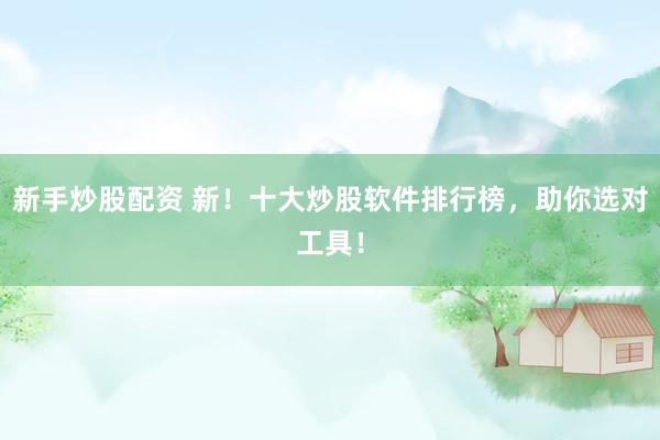 新手炒股配资 新！十大炒股软件排行榜，助你选对工具！