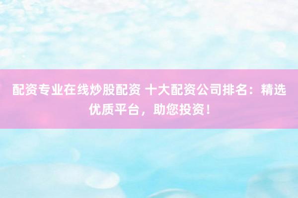 配资专业在线炒股配资 十大配资公司排名：精选优质平台，助您投资！