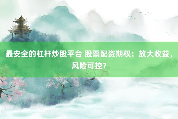 最安全的杠杆炒股平台 股票配资期权：放大收益，风险可控？