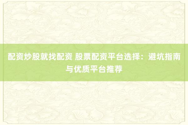 配资炒股就找配资 股票配资平台选择：避坑指南与优质平台推荐