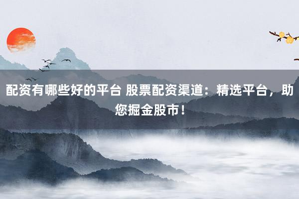 配资有哪些好的平台 股票配资渠道：精选平台，助您掘金股市！
