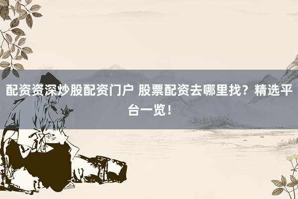 配资资深炒股配资门户 股票配资去哪里找？精选平台一览！