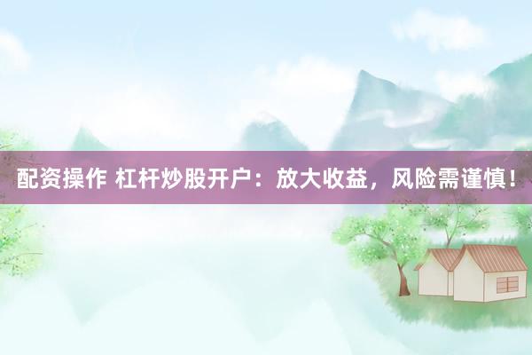 配资操作 杠杆炒股开户：放大收益，风险需谨慎！