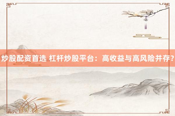 炒股配资首选 杠杆炒股平台：高收益与高风险并存？
