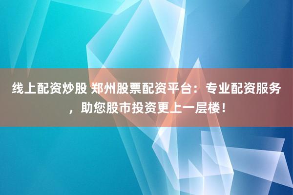 线上配资炒股 郑州股票配资平台：专业配资服务，助您股市投资更上一层楼！