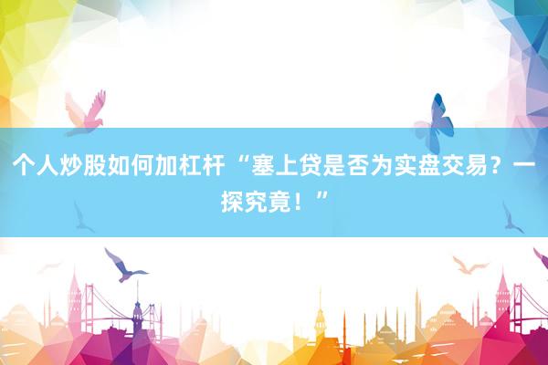 个人炒股如何加杠杆 “塞上贷是否为实盘交易？一探究竟！”