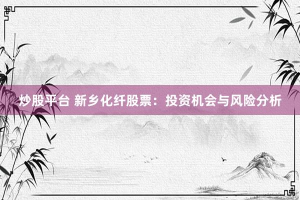 炒股平台 新乡化纤股票：投资机会与风险分析