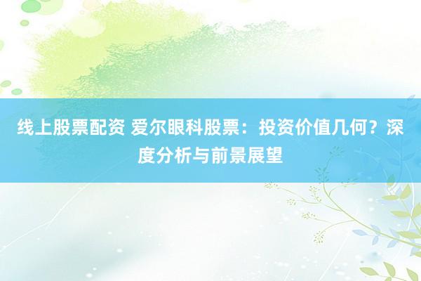 线上股票配资 爱尔眼科股票：投资价值几何？深度分析与前景展望