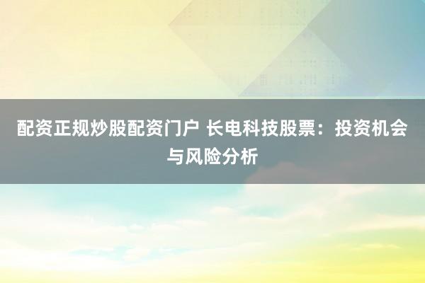 配资正规炒股配资门户 长电科技股票：投资机会与风险分析