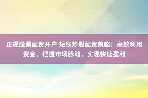正规股票配资开户 短线炒股配资策略：高效利用资金，把握市场脉动，实现快速盈利