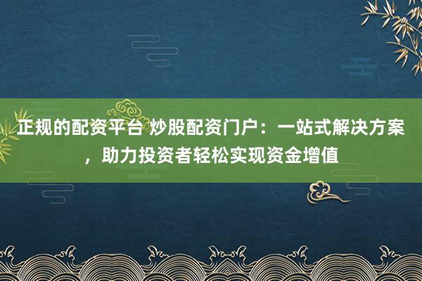 正规的配资平台 炒股配资门户：一站式解决方案，助力投资者轻松实现资金增值