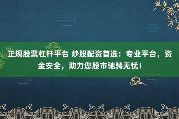 正规股票杠杆平台 炒股配资首选：专业平台，资金安全，助力您股市驰骋无忧！