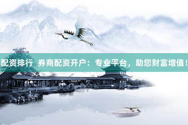 配资排行  券商配资开户：专业平台，助您财富增值！