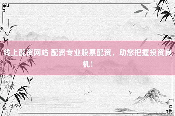 线上配资网站 配资专业股票配资，助您把握投资良机！