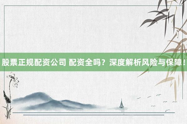 股票正规配资公司 配资全吗？深度解析风险与保障！