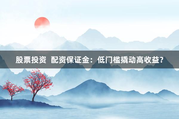 股票投资  配资保证金：低门槛撬动高收益？