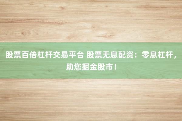 股票百倍杠杆交易平台 股票无息配资：零息杠杆，助您掘金股市！