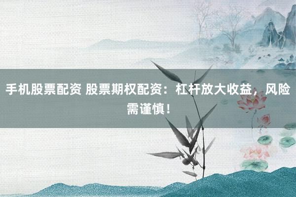 手机股票配资 股票期权配资：杠杆放大收益，风险需谨慎！