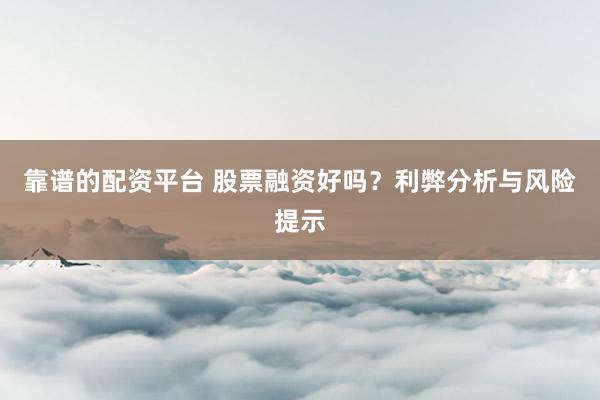 靠谱的配资平台 股票融资好吗？利弊分析与风险提示
