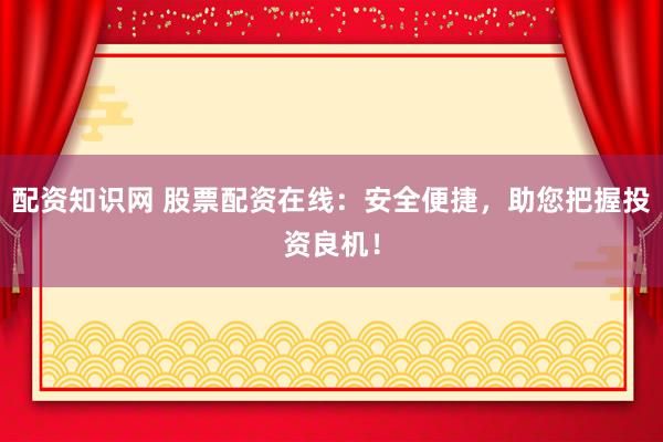 配资知识网 股票配资在线：安全便捷，助您把握投资良机！