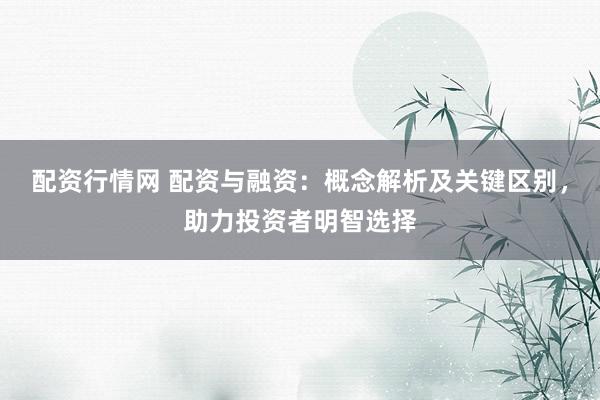 配资行情网 配资与融资：概念解析及关键区别，助力投资者明智选择