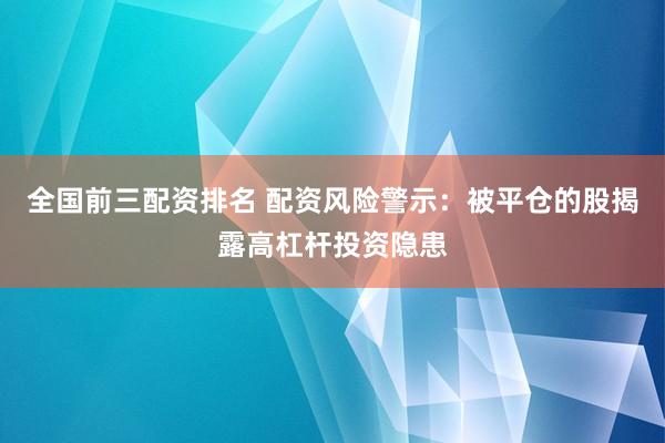 全国前三配资排名 配资风险警示：被平仓的股揭露高杠杆投资隐患