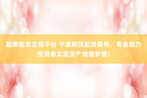 股票配资正规平台 宁波期货配资服务，专业助力投资者实现资产增值梦想！