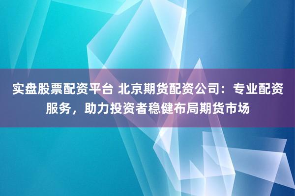 实盘股票配资平台 北京期货配资公司：专业配资服务，助力投资者稳健布局期货市场