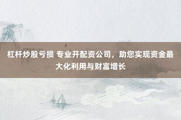杠杆炒股亏损 专业开配资公司，助您实现资金最大化利用与财富增长