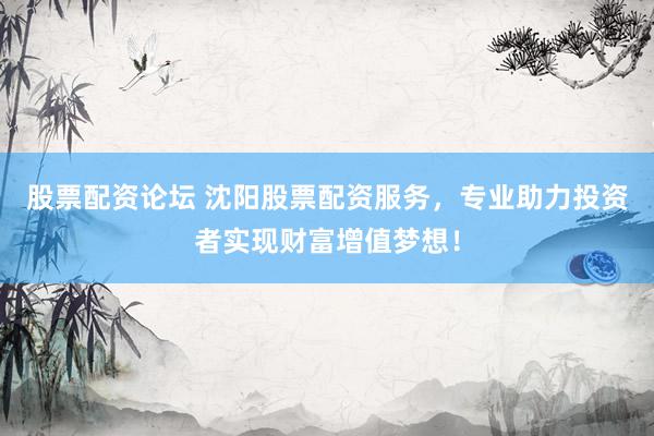 股票配资论坛 沈阳股票配资服务，专业助力投资者实现财富增值梦想！