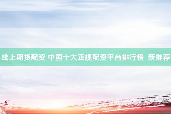 线上期货配资 中国十大正规配资平台排行榜  新推荐
